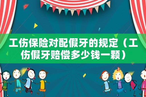 工傷保險對配假牙的規定（工傷假牙賠償多少錢一顆）