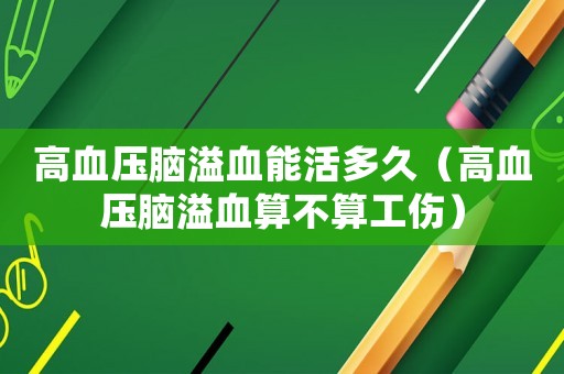 高血壓腦溢血能活多久（高血壓腦溢血算不算工傷）