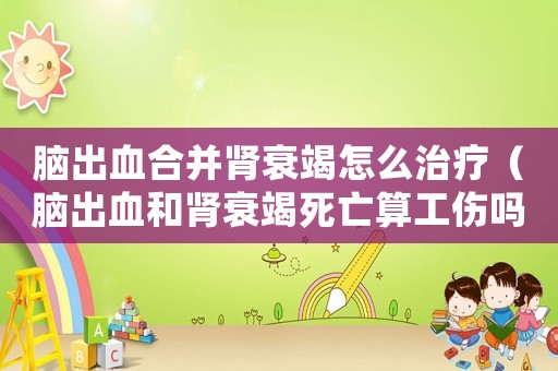 腦出血合并腎衰竭怎么治療（腦出血和腎衰竭死亡算工傷嗎）