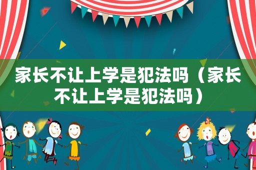 家長不讓上學是犯法嗎（家長不讓上學是犯法嗎）