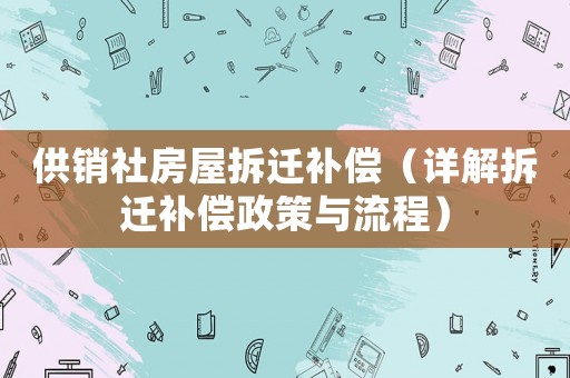 供銷社房屋拆遷補(bǔ)償（詳解拆遷補(bǔ)償政策與流程）