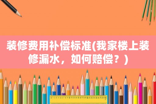 裝修費用補償標準(我家樓上裝修漏水，如何賠償？)