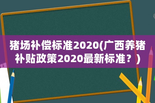 豬場補(bǔ)償標(biāo)準(zhǔn)2020(廣西養(yǎng)豬補(bǔ)貼政策2020最新標(biāo)準(zhǔn)？)
