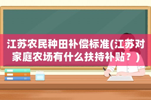江蘇農民種田補償標準(江蘇對家庭農場有什么扶持補貼？)