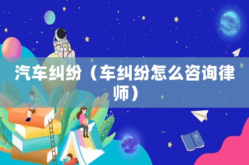 汽車糾紛（車糾紛怎么咨詢律師）