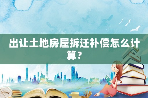 出讓土地房屋拆遷補償怎么計算？