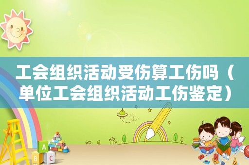 工會(huì)組織活動(dòng)受傷算工傷嗎（單位工會(huì)組織活動(dòng)工傷鑒定）