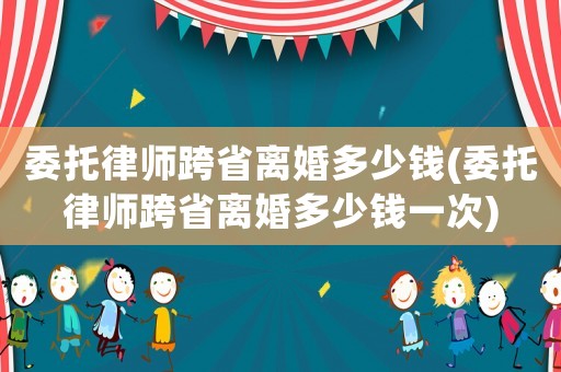 委托律師跨省離婚多少錢(委托律師跨省離婚多少錢一次)