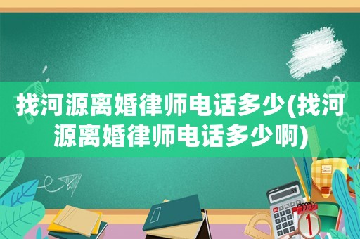 找河源離婚律師電話(huà)多少(找河源離婚律師電話(huà)多少啊)