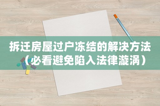 拆遷房屋過戶凍結的解決方法（必看避免陷入法律漩渦）