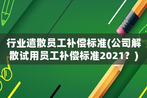 行業遣散員工補償標準(公司解散試用員工補償標準2021？)