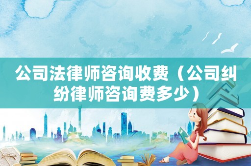 公司法律師咨詢收費（公司糾紛律師咨詢費多少）