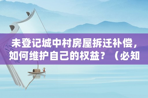 未登記城中村房屋拆遷補償，如何維護自己的權益？（必知必備）