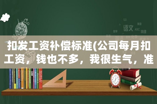 扣發工資補償標準(公司每月扣工資，錢也不多，我很生氣，準備離職可以賠償嗎？)