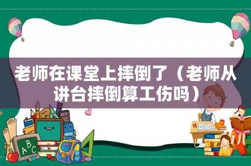 老師在課堂上摔倒了（老師從講臺摔倒算工傷嗎）