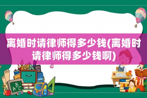 離婚時請律師得多少錢(離婚時請律師得多少錢啊)