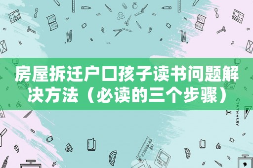 房屋拆遷戶口孩子讀書問題解決方法（必讀的三個步驟）