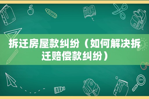 拆遷房屋款糾紛（如何解決拆遷賠償款糾紛）