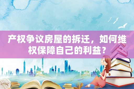 產權爭議房屋的拆遷，如何維權保障自己的利益？