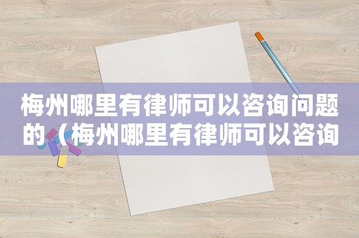 梅州哪里有律師可以咨詢問題的（梅州哪里有律師可以咨詢）