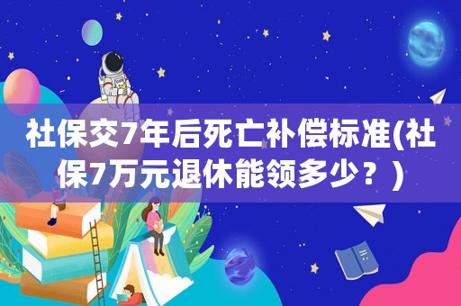 社保交7年后死亡補償標準(社保7萬元退休能領多少？)