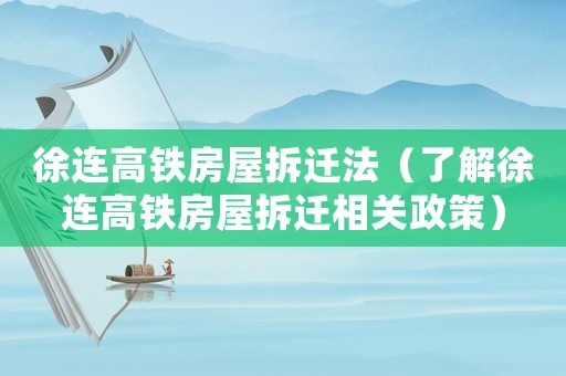 徐連高鐵房屋拆遷法（了解徐連高鐵房屋拆遷相關政策）