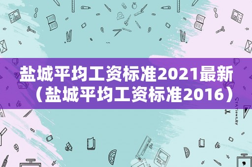 鹽城平均工資標準2021最新（鹽城平均工資標準2016）