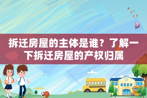 拆遷房屋的主體是誰(shuí)？了解一下拆遷房屋的產(chǎn)權(quán)歸屬
