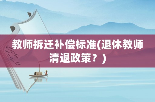 教師拆遷補償標準(退休教師清退政策？)