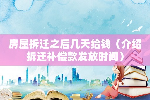 房屋拆遷之后幾天給錢（介紹拆遷補償款發放時間）