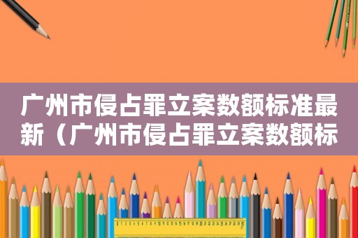廣州市侵占罪立案數額標準最新（廣州市侵占罪立案數額標準）