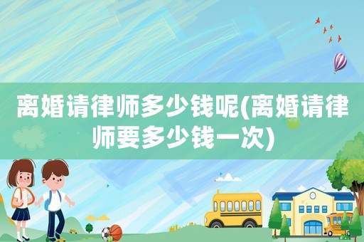離婚請律師多少錢呢(離婚請律師要多少錢一次)