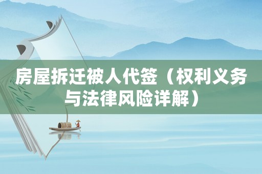 房屋拆遷被人代簽（權(quán)利義務(wù)與法律風(fēng)險(xiǎn)詳解）