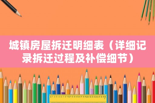 城鎮(zhèn)房屋拆遷明細(xì)表（詳細(xì)記錄拆遷過(guò)程及補(bǔ)償細(xì)節(jié)）