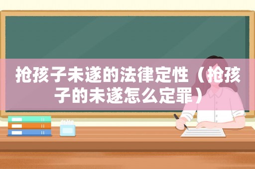 搶孩子未遂的法律定性（搶孩子的未遂怎么定罪）
