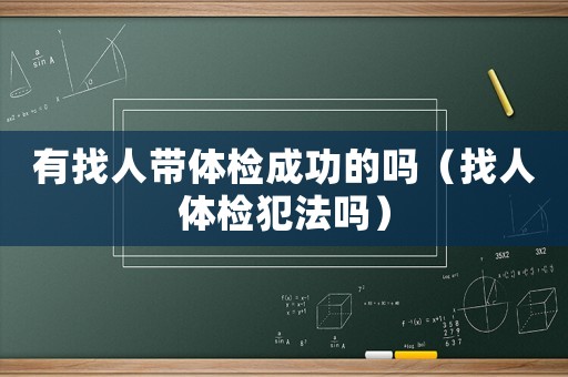 有找人帶體檢成功的嗎（找人體檢犯法嗎）