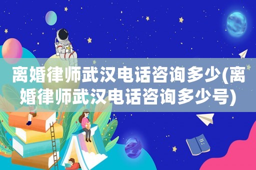 離婚律師武漢電話咨詢多少(離婚律師武漢電話咨詢多少號)