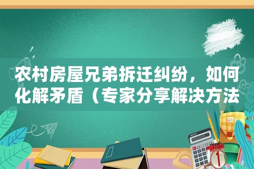 農村房屋兄弟拆遷糾紛，如何化解矛盾（專家分享解決方法）