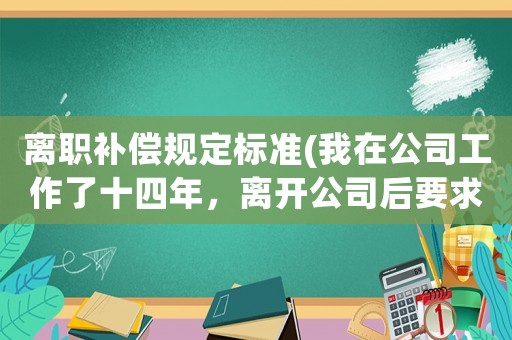 離職補(bǔ)償規(guī)定標(biāo)準(zhǔn)(我在公司工作了十四年，離開公司后要求補(bǔ)償多少錢合適？)