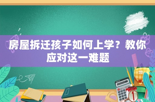 房屋拆遷孩子如何上學(xué)？教你應(yīng)對這一難題