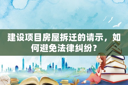 建設(shè)項目房屋拆遷的請示，如何避免法律糾紛？