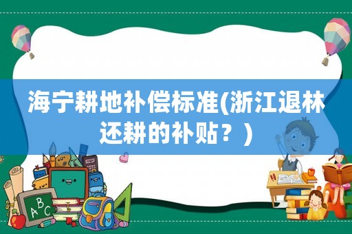 海寧耕地補(bǔ)償標(biāo)準(zhǔn)(浙江退林還耕的補(bǔ)貼？)