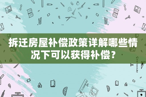 拆遷房屋補償政策詳解哪些情況下可以獲得補償？