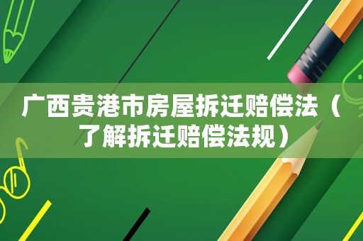 廣西貴港市房屋拆遷賠償法（了解拆遷賠償法規）