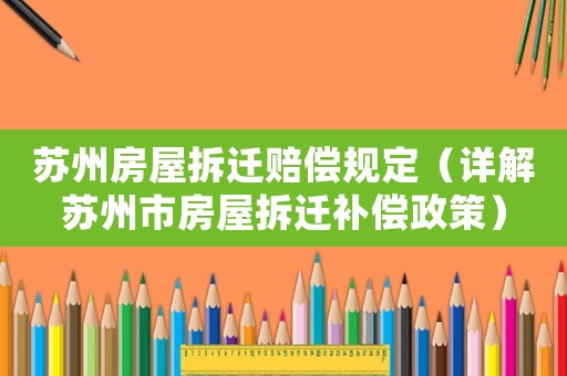 蘇州房屋拆遷賠償規(guī)定（詳解蘇州市房屋拆遷補償政策）