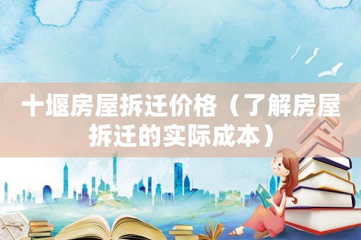 十堰房屋拆遷價格（了解房屋拆遷的實際成本）