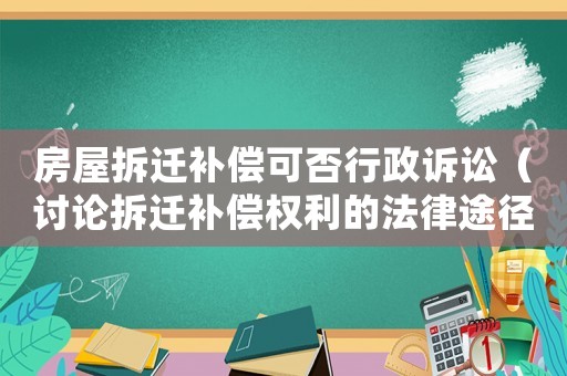 房屋拆遷補償可否行政訴訟（討論拆遷補償權利的法律途徑）