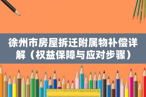 徐州市房屋拆遷附屬物補償詳解（權(quán)益保障與應(yīng)對步驟）