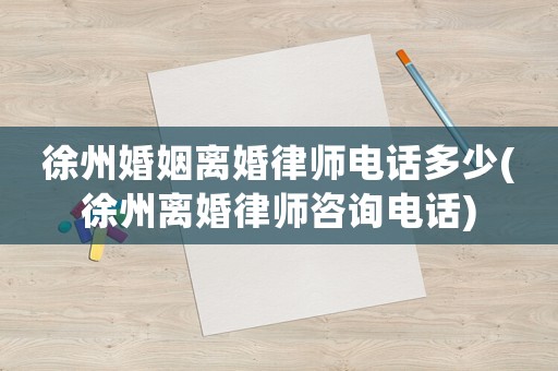 徐州婚姻離婚律師電話多少(徐州離婚律師咨詢電話)
