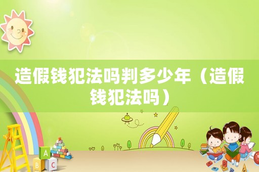 造假錢犯法嗎判多少年（造假錢犯法嗎）